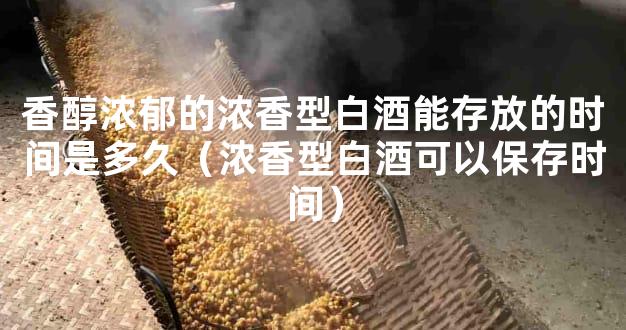 香醇浓郁的浓香型白酒能存放的时间是多久（浓香型白酒可以保存时间）