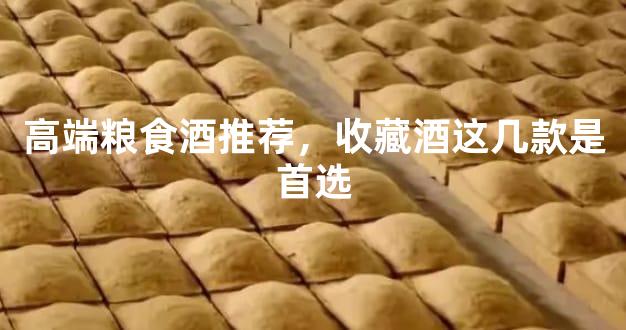高端粮食酒推荐，收藏酒这几款是首选