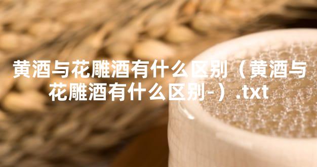 黄酒与花雕酒有什么区别（黄酒与花雕酒有什么区别-）.txt