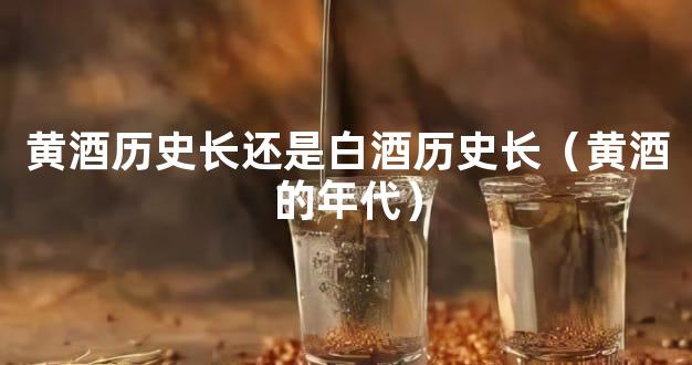 黄酒历史长还是白酒历史长（黄酒的年代）