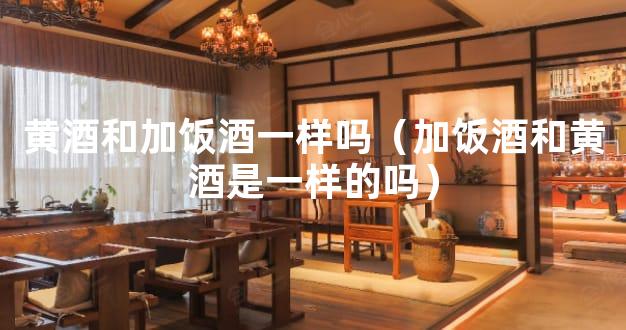 黄酒和加饭酒一样吗（加饭酒和黄酒是一样的吗）