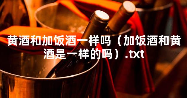 黄酒和加饭酒一样吗（加饭酒和黄酒是一样的吗）.txt