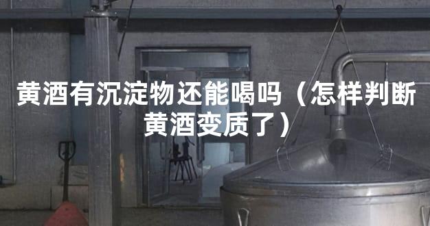 黄酒有沉淀物还能喝吗（怎样判断黄酒变质了）
