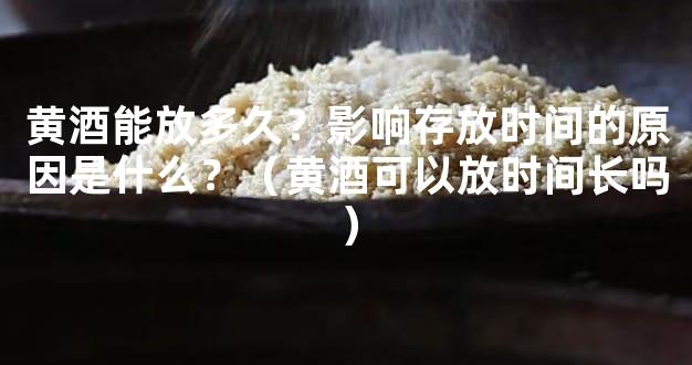 黄酒能放多久？影响存放时间的原因是什么？（黄酒可以放时间长吗）