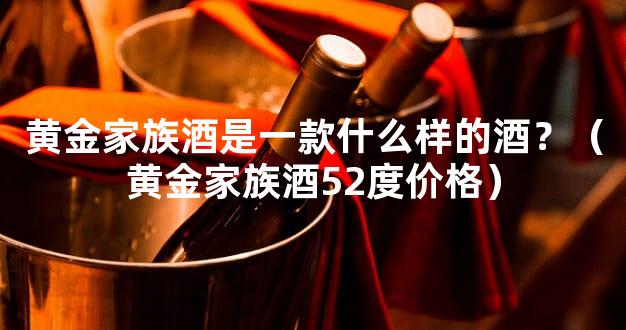 黄金家族酒是一款什么样的酒？（黄金家族酒52度价格）