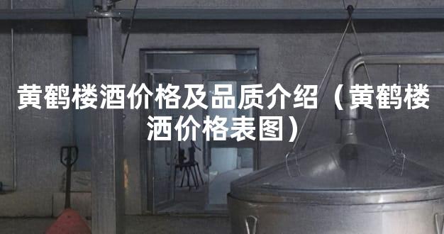 黄鹤楼酒价格及品质介绍（黄鹤楼洒价格表图）