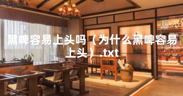 黑啤容易上头吗（为什么黑啤容易上头）.txt