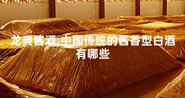 龙典酱酒,中国传统的酱香型白酒有哪些