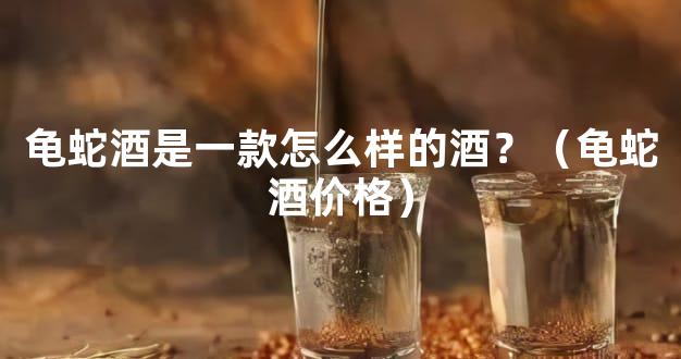 龟蛇酒是一款怎么样的酒？（龟蛇酒价格）